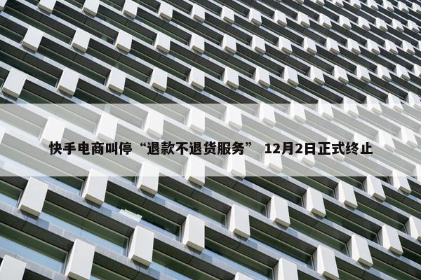 快手电商叫停“退款不退货服务” 12月2日正式终止