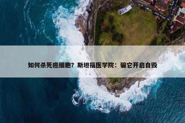 如何杀死癌细胞？斯坦福医学院：骗它开启自毁