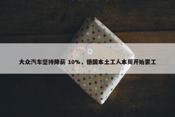 大众汽车坚持降薪 10%，德国本土工人本周开始罢工