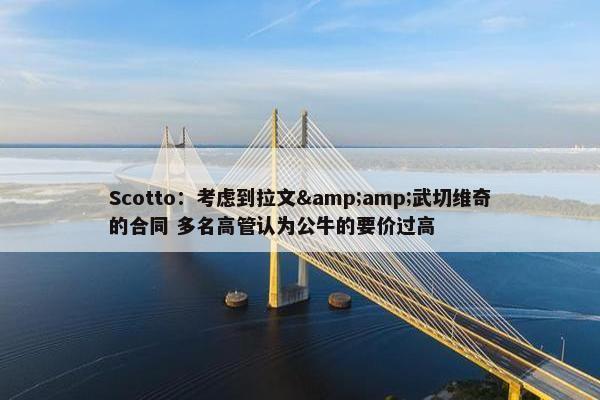 Scotto：考虑到拉文&amp;武切维奇的合同 多名高管认为公牛的要价过高