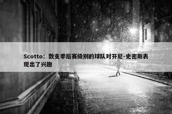 Scotto：数支季后赛级别的球队对芬尼-史密斯表现出了兴趣