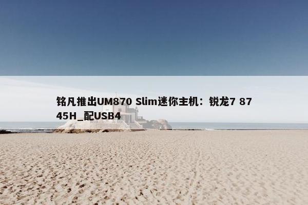 铭凡推出UM870 Slim迷你主机：锐龙7 8745H_配USB4