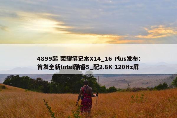 4899起 荣耀笔记本X14_16 Plus发布：首发全新Intel酷睿5_配2.8K 120Hz屏