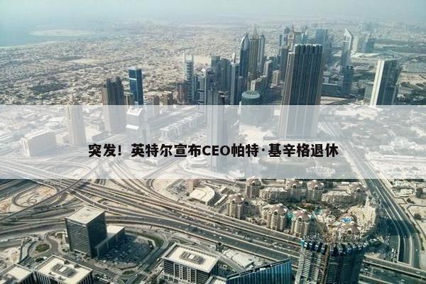 突发！英特尔宣布CEO帕特·基辛格退休