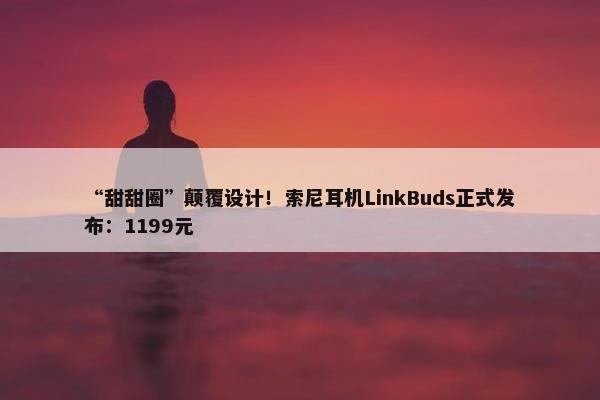 “甜甜圈”颠覆设计！索尼耳机LinkBuds正式发布：1199元