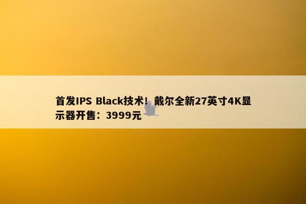 首发IPS Black技术！戴尔全新27英寸4K显示器开售：3999元