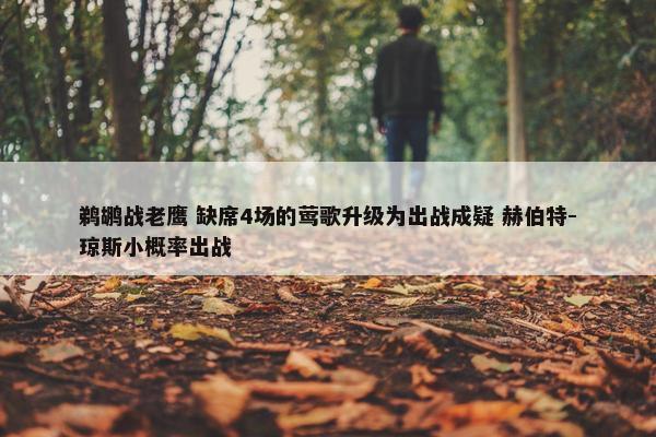 鹈鹕战老鹰 缺席4场的莺歌升级为出战成疑 赫伯特-琼斯小概率出战