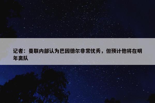 记者：曼联内部认为巴因德尔非常优秀，但预计他将在明年离队