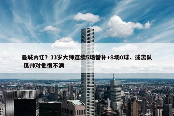 曼城内讧？33岁大师连续5场替补+8场0球，或离队 瓜帅对他很不满