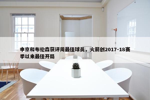 申京和布伦森获评周最佳球员，火箭创2017-18赛季以来最佳开局