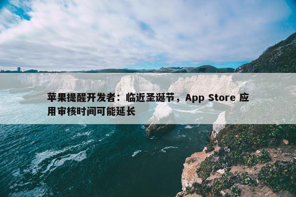 苹果提醒开发者：临近圣诞节，App Store 应用审核时间可能延长