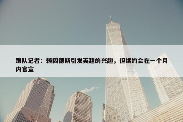 跟队记者：赖因德斯引发英超的兴趣，但续约会在一个月内官宣