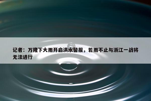 记者：万隆下大雨开启洪水警报，若雨不止与浙江一战将无法进行