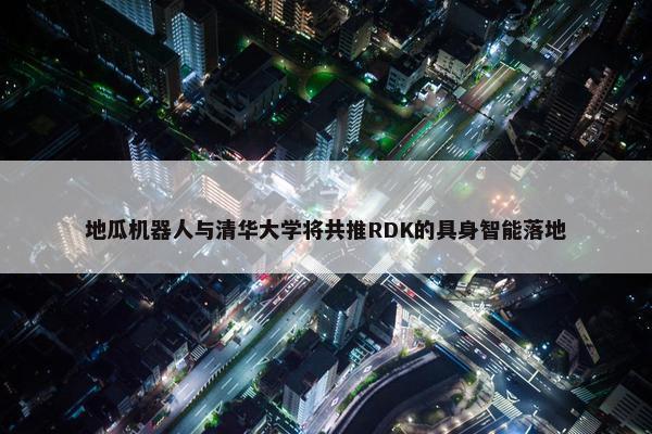 地瓜机器人与清华大学将共推RDK的具身智能落地