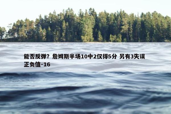 能否反弹？詹姆斯半场10中2仅得5分 另有3失误 正负值-16