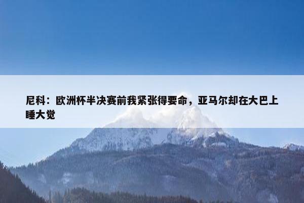 尼科：欧洲杯半决赛前我紧张得要命，亚马尔却在大巴上睡大觉