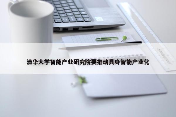 清华大学智能产业研究院要推动具身智能产业化