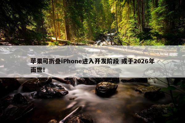 苹果可折叠iPhone进入开发阶段 或于2026年面世！