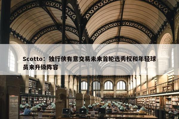 Scotto：独行侠有意交易未来首轮选秀权和年轻球员来升级阵容