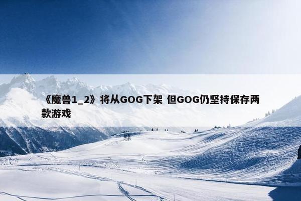 《魔兽1_2》将从GOG下架 但GOG仍坚持保存两款游戏