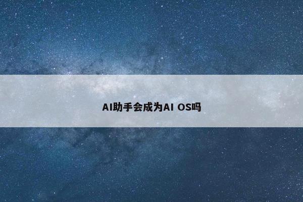 AI助手会成为AI OS吗