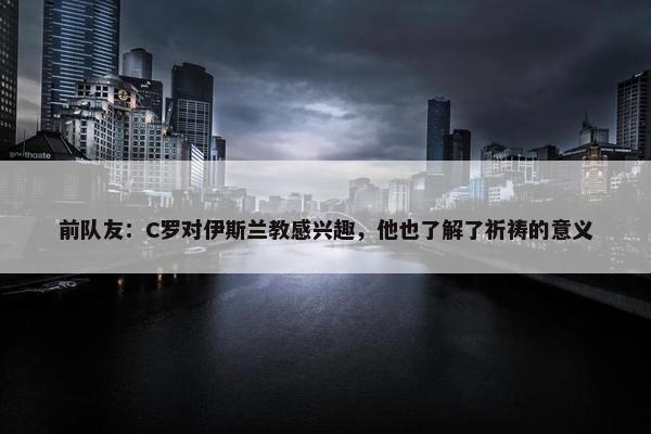 前队友：C罗对伊斯兰教感兴趣，他也了解了祈祷的意义