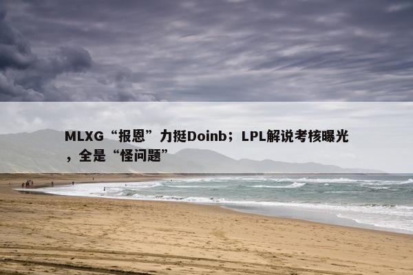 MLXG“报恩”力挺Doinb；LPL解说考核曝光，全是“怪问题”