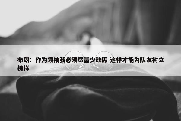 布朗：作为领袖我必须尽量少缺席 这样才能为队友树立榜样