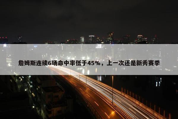 詹姆斯连续6场命中率低于45%，上一次还是新秀赛季