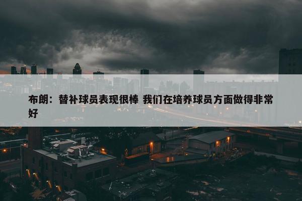 布朗：替补球员表现很棒 我们在培养球员方面做得非常好