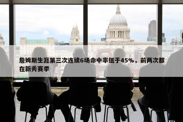 詹姆斯生涯第三次连续6场命中率低于45%，前两次都在新秀赛季