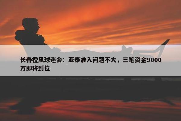 长春橙风球迷会：亚泰准入问题不大，三笔资金9000万即将到位