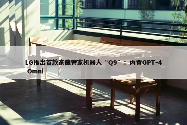 LG推出首款家庭管家机器人“Q9”：内置GPT-4 Omni