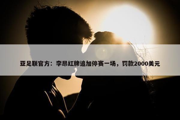 亚足联官方：李昂红牌追加停赛一场，罚款2000美元