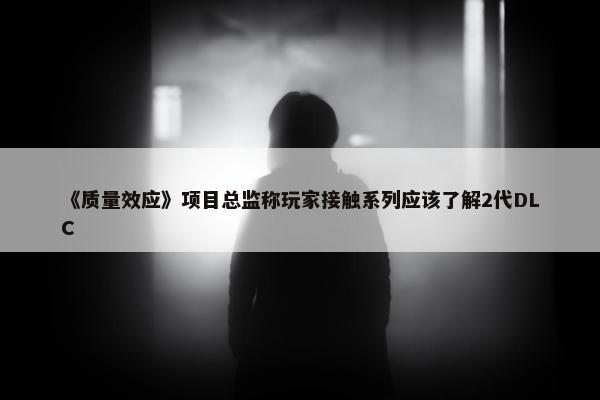 《质量效应》项目总监称玩家接触系列应该了解2代DLC