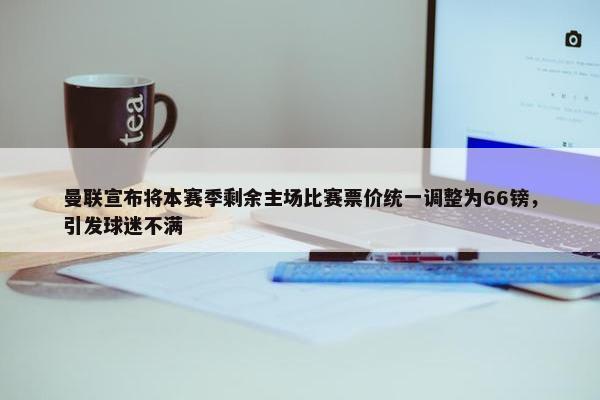 曼联宣布将本赛季剩余主场比赛票价统一调整为66镑，引发球迷不满