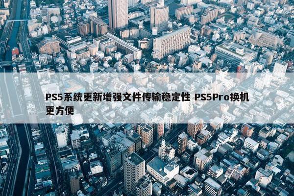 PS5系统更新增强文件传输稳定性 PS5Pro换机更方便