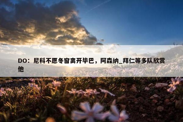 DO：尼科不愿冬窗离开毕巴，阿森纳_拜仁等多队欣赏他