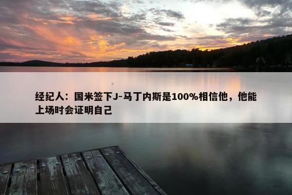 经纪人：国米签下J-马丁内斯是100%相信他，他能上场时会证明自己