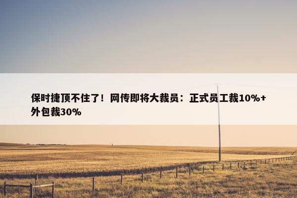 保时捷顶不住了！网传即将大裁员：正式员工裁10%+外包裁30%