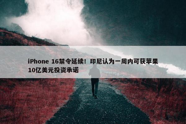 iPhone 16禁令延续！印尼认为一周内可获苹果10亿美元投资承诺