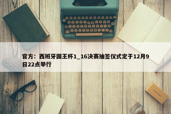 官方：西班牙国王杯1_16决赛抽签仪式定于12月9日22点举行