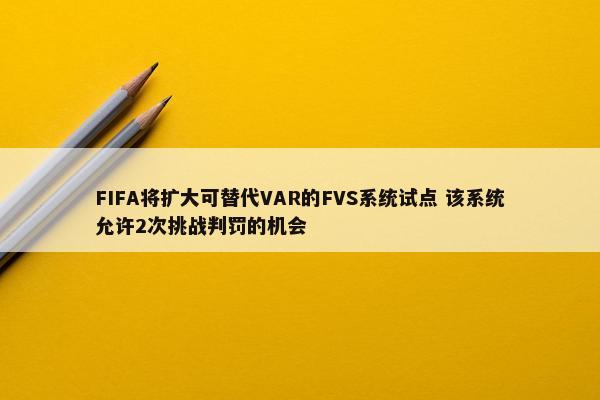 FIFA将扩大可替代VAR的FVS系统试点 该系统允许2次挑战判罚的机会