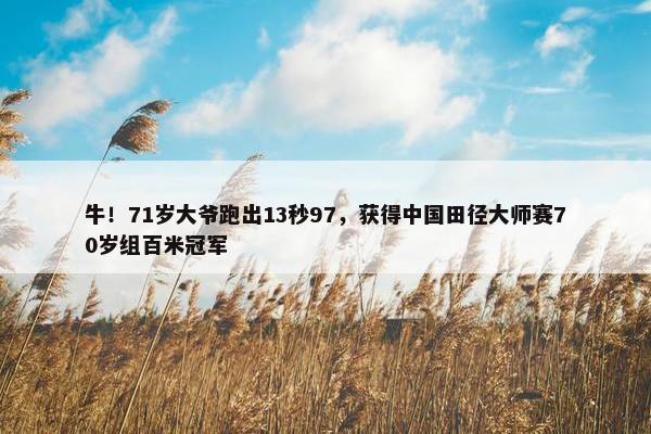 牛！71岁大爷跑出13秒97，获得中国田径大师赛70岁组百米冠军