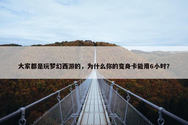 大家都是玩梦幻西游的，为什么你的变身卡能用6小时？