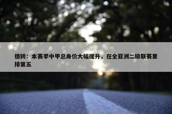 德转：本赛季中甲总身价大幅提升，在全亚洲二级联赛里排第五