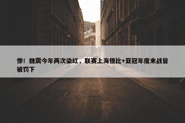 惨！魏震今年两次染红，联赛上海德比+亚冠年度末战皆被罚下