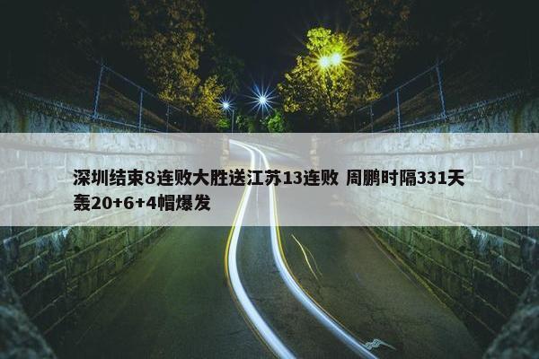 深圳结束8连败大胜送江苏13连败 周鹏时隔331天轰20+6+4帽爆发