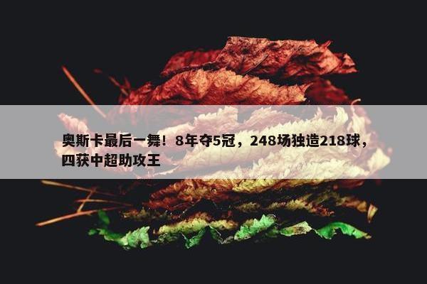 奥斯卡最后一舞！8年夺5冠，248场独造218球，四获中超助攻王