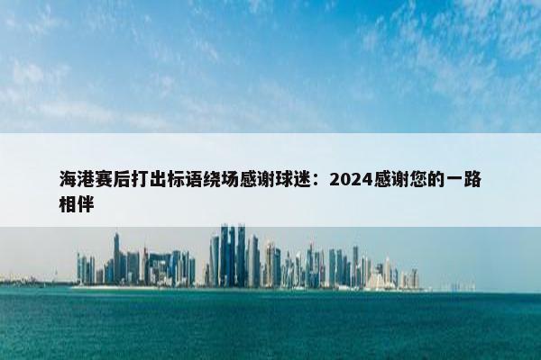 海港赛后打出标语绕场感谢球迷：2024感谢您的一路相伴